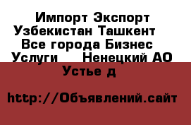 Импорт-Экспорт Узбекистан Ташкент  - Все города Бизнес » Услуги   . Ненецкий АО,Устье д.